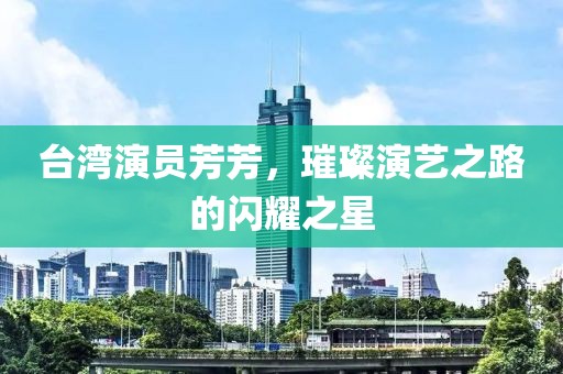台湾演员芳芳，璀璨演艺之路的闪耀之星