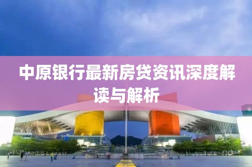 中原银行最新房贷资讯深度解读与解析