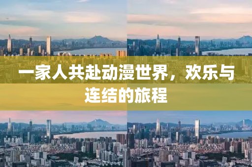 一家人共赴动漫世界，欢乐与连结的旅程