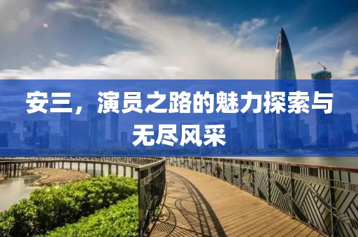 安三，演员之路的魅力探索与无尽风采