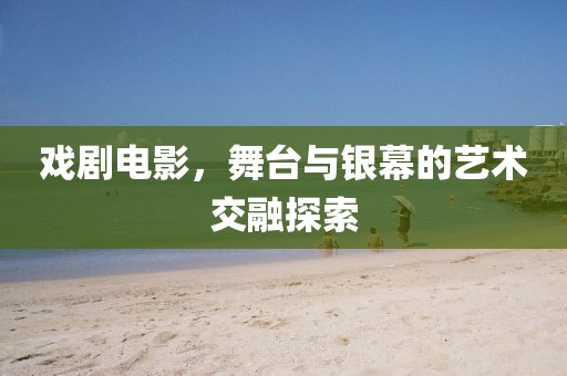 戏剧电影，舞台与银幕的艺术交融探索