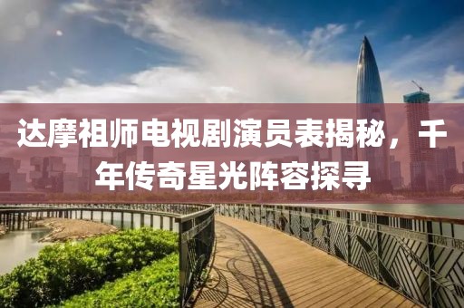 达摩祖师电视剧演员表揭秘，千年传奇星光阵容探寻