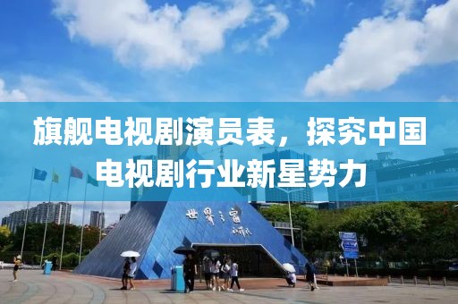 旗舰电视剧演员表，探究中国电视剧行业新星势力