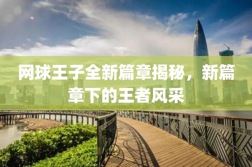 网球王子全新篇章揭秘，新篇章下的王者风采