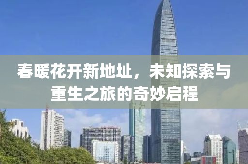 春暖花开新地址，未知探索与重生之旅的奇妙启程