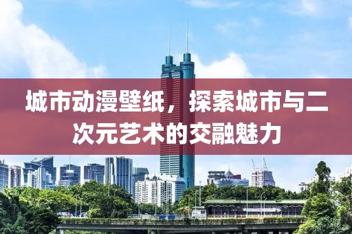 城市动漫壁纸，探索城市与二次元艺术的交融魅力