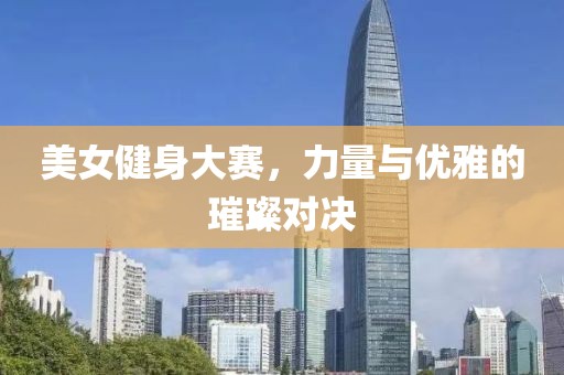 美女健身大赛，力量与优雅的璀璨对决