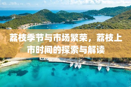 荔枝季节与市场繁荣，荔枝上市时间的探索与解读