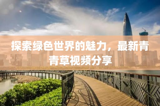 探索绿色世界的魅力，最新青青草视频分享