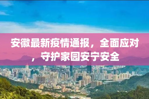 安徽最新疫情通报，全面应对，守护家园安宁安全