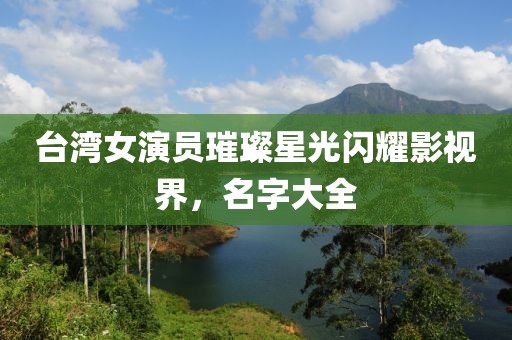 台湾女演员璀璨星光闪耀影视界，名字大全