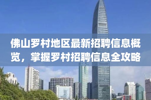 佛山罗村地区最新招聘信息概览，掌握罗村招聘信息全攻略