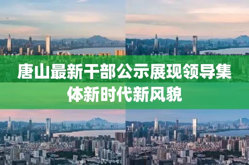 唐山最新干部公示展现领导集体新时代新风貌