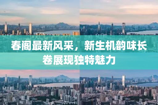 春阁最新风采，新生机韵味长卷展现独特魅力