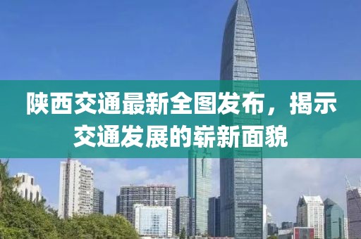陕西交通最新全图发布，揭示交通发展的崭新面貌