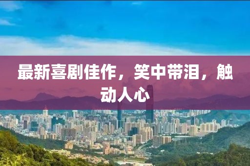 最新喜剧佳作，笑中带泪，触动人心