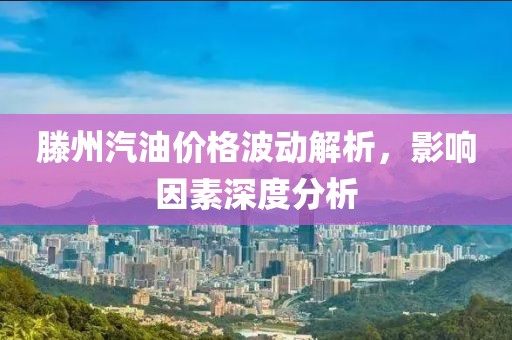 滕州汽油价格波动解析，影响因素深度分析