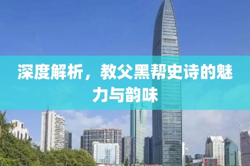 深度解析，教父黑帮史诗的魅力与韵味