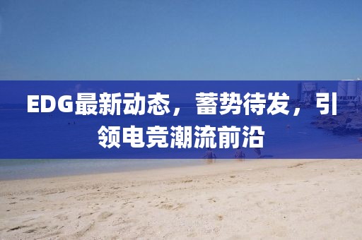 EDG最新动态，蓄势待发，引领电竞潮流前沿