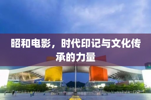 昭和电影，时代印记与文化传承的力量