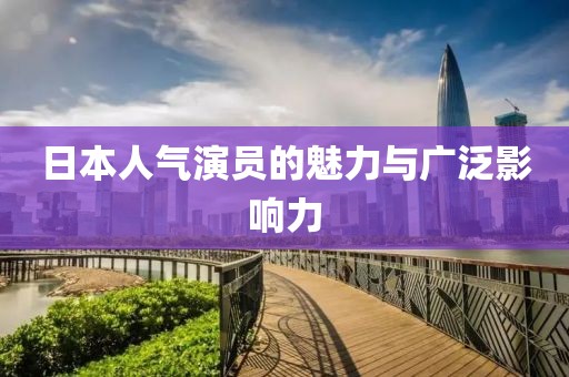 日本人气演员的魅力与广泛影响力