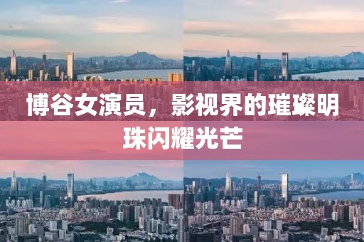 博谷女演员，影视界的璀璨明珠闪耀光芒