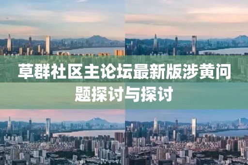 草群社区主论坛最新版涉黄问题探讨与探讨