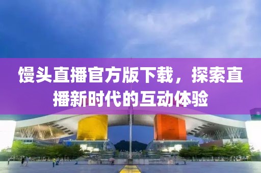 馒头直播官方版下载，探索直播新时代的互动体验