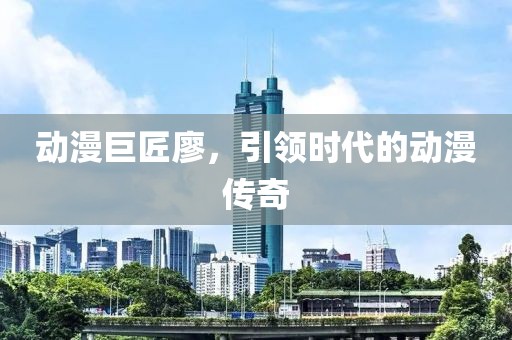 动漫巨匠廖，引领时代的动漫传奇