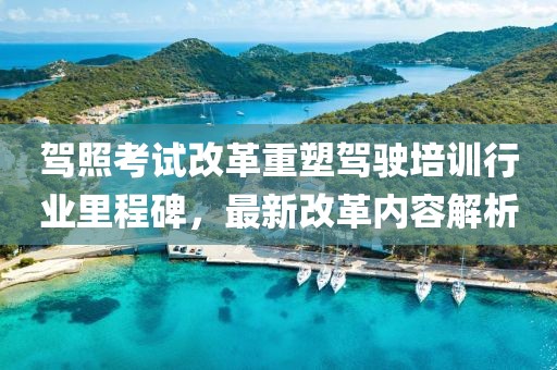 驾照考试改革重塑驾驶培训行业里程碑，最新改革内容解析