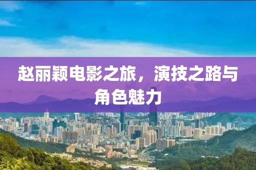 赵丽颖电影之旅，演技之路与角色魅力