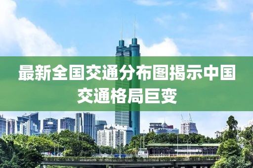 最新全国交通分布图揭示中国交通格局巨变