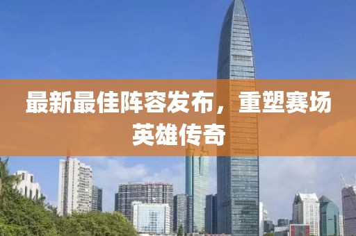 最新最佳阵容发布，重塑赛场英雄传奇
