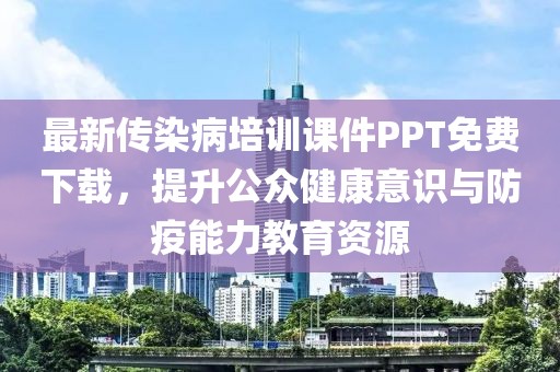 最新传染病培训课件PPT免费下载，提升公众健康意识与防疫能力教育资源
