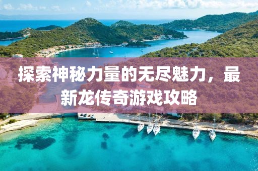 探索神秘力量的无尽魅力，最新龙传奇游戏攻略