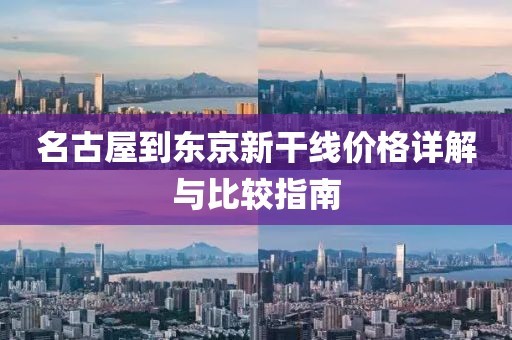 名古屋到东京新干线价格详解与比较指南