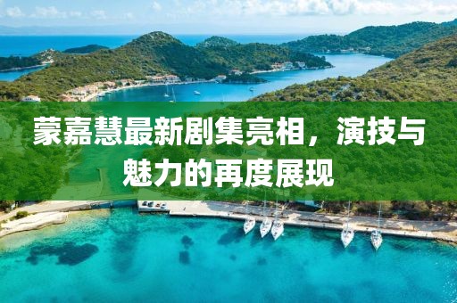 蒙嘉慧最新剧集亮相，演技与魅力的再度展现