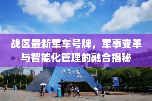 战区最新军车号牌，军事变革与智能化管理的融合揭秘