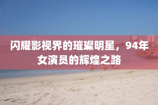 闪耀影视界的璀璨明星，94年女演员的辉煌之路