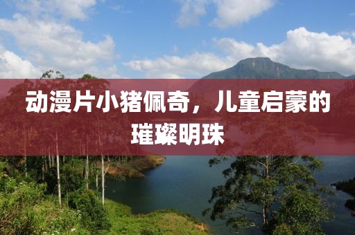 动漫片小猪佩奇，儿童启蒙的璀璨明珠