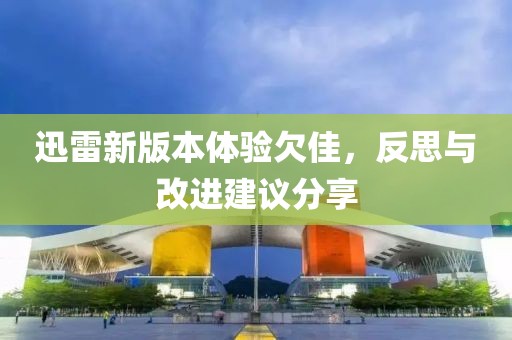 迅雷新版本体验欠佳，反思与改进建议分享