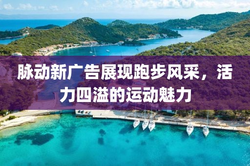 脉动新广告展现跑步风采，活力四溢的运动魅力