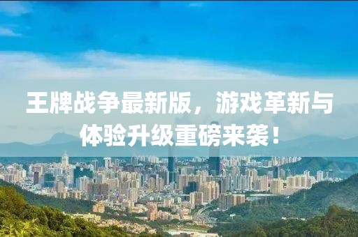 王牌战争最新版，游戏革新与体验升级重磅来袭！