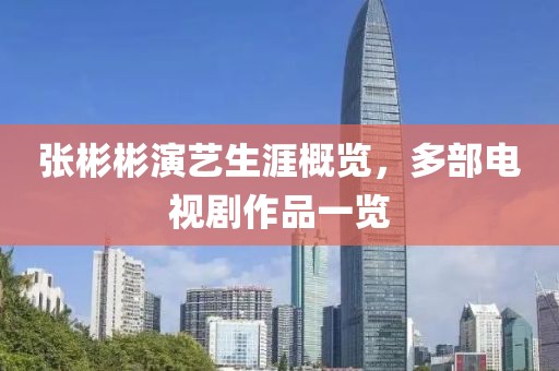 张彬彬演艺生涯概览，多部电视剧作品一览