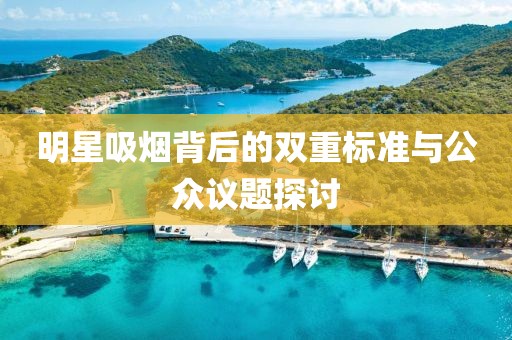 明星吸烟背后的双重标准与公众议题探讨