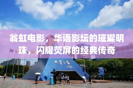 翁虹电影，华语影坛的璀璨明珠，闪耀荧屏的经典传奇