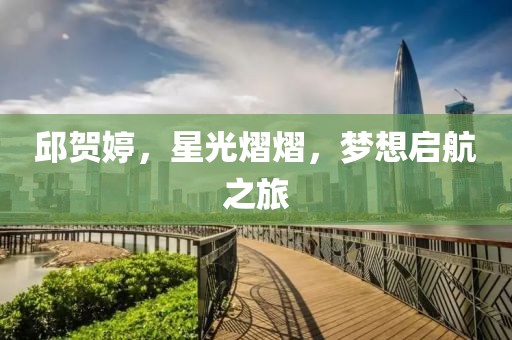 邱贺婷，星光熠熠，梦想启航之旅