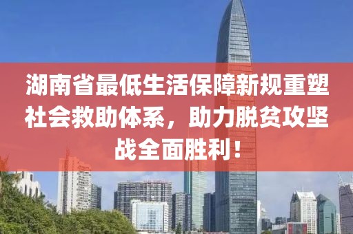 湖南省最低生活保障新规重塑社会救助体系，助力脱贫攻坚战全面胜利！