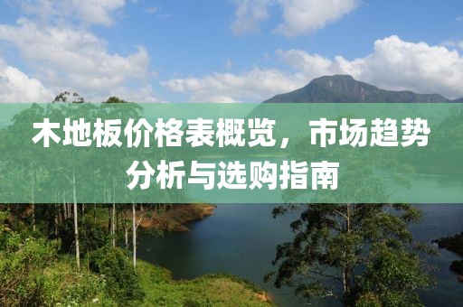 木地板价格表概览，市场趋势分析与选购指南