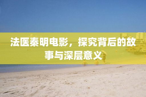 法医秦明电影，探究背后的故事与深层意义